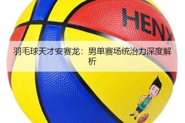 羽毛球天才安赛龙：男单赛场统治力深度解析